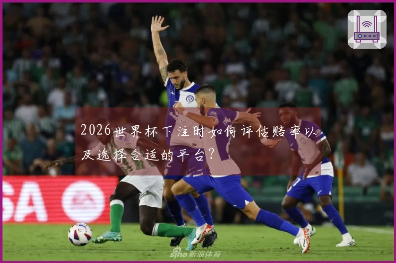 2026世界杯下注时如何评估赔率以及选择合适的平台？