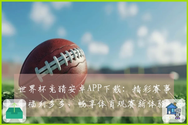 世界杯竞猜安卓APP下载：精彩赛事，福利多多，畅享体育观赛新体验