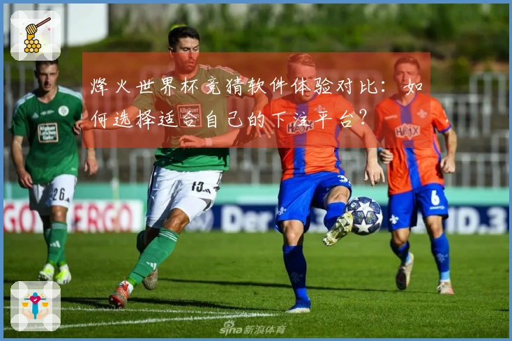 烽火世界杯竞猜软件体验对比:如何选择适合自己的下注平台?