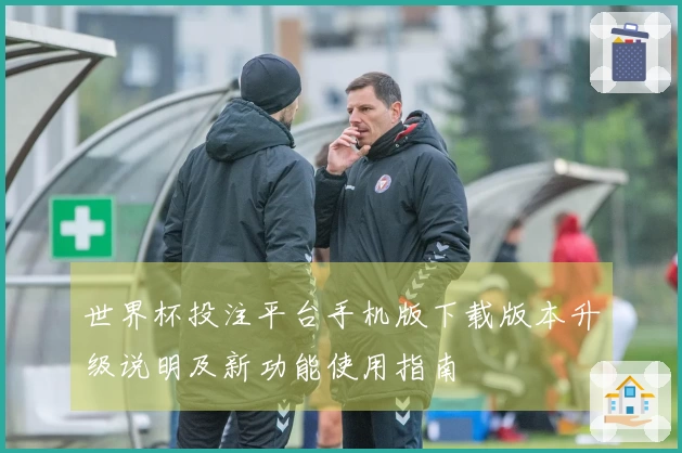 世界杯投注平台手机版下载版本升级说明及新功能使用指南