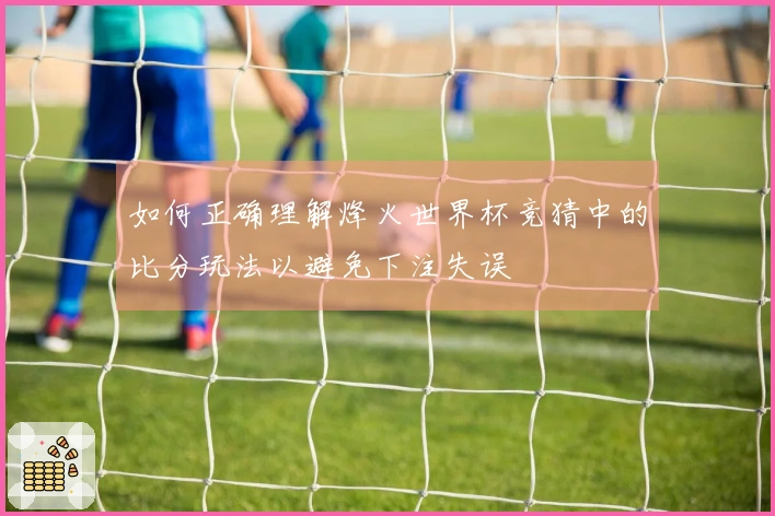如何正确理解烽火世界杯竞猜中的比分玩法以避免下注失误