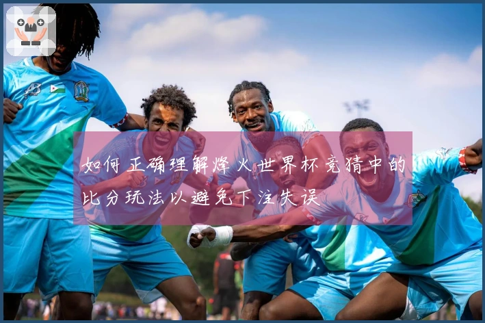 如何正确理解烽火世界杯竞猜中的比分玩法以避免下注失误