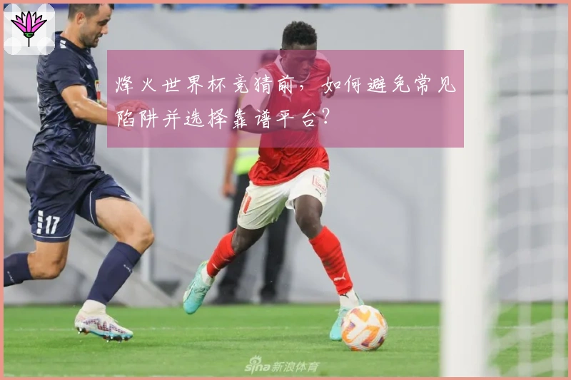 烽火世界杯竞猜前，如何避免常见陷阱并选择靠谱平台？