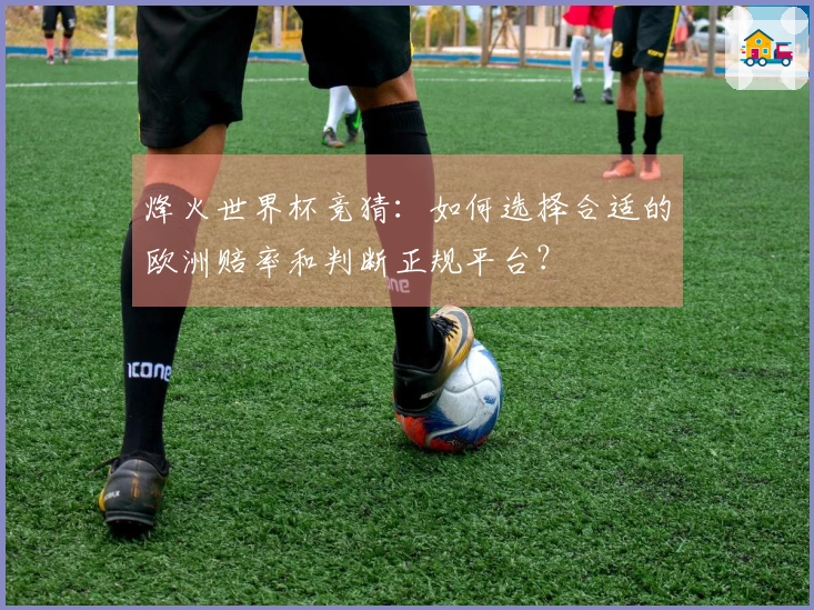 烽火世界杯竞猜:如何选择合适的欧洲赔率和判断正规平台?