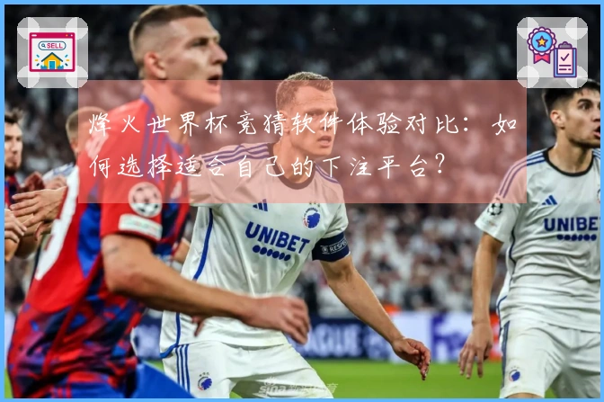 烽火世界杯竞猜软件体验对比：如何选择适合自己的下注平台？
