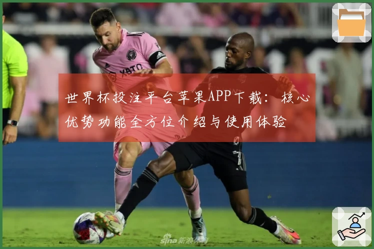 世界杯投注平台苹果APP下载：核心优势功能全方位介绍与使用体验