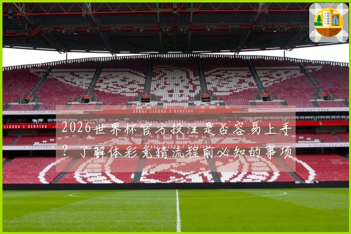 2026世界杯官方投注是否容易上手？了解体彩竞猜流程前必知的事项