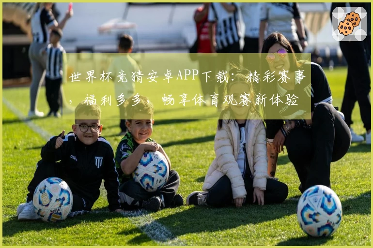 世界杯竞猜安卓APP下载：精彩赛事，福利多多，畅享体育观赛新体验