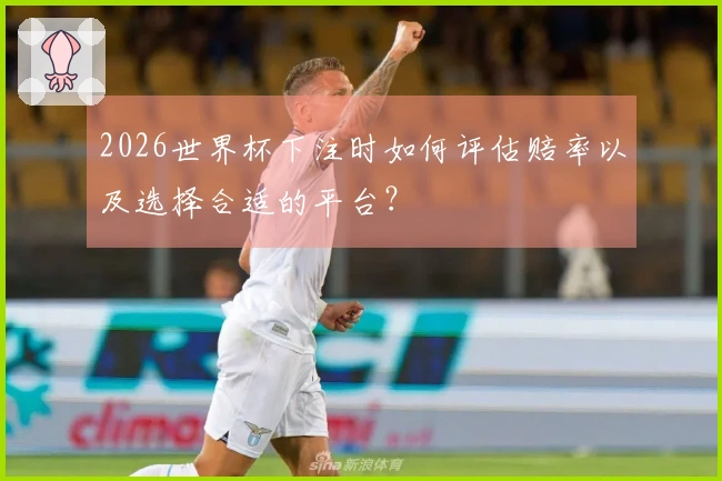 2026世界杯下注时如何评估赔率以及选择合适的平台？