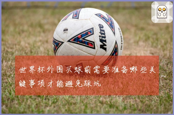 世界杯外围买球前需要准备哪些关键事项才能避免踩坑