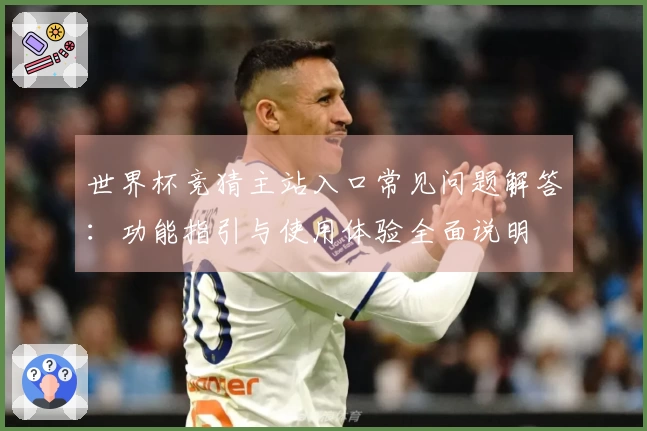 世界杯竞猜主站入口常见问题解答：功能指引与使用体验全面说明