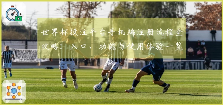 世界杯投注平台手机端注册流程全攻略：入口、功能与使用体验一览