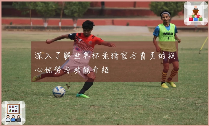 深入了解世界杯竞猜官方首页的核心优势与功能介绍