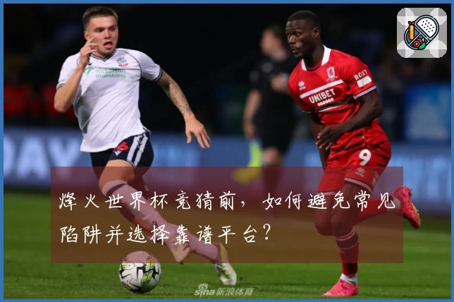 烽火世界杯竞猜前，如何避免常见陷阱并选择靠谱平台？