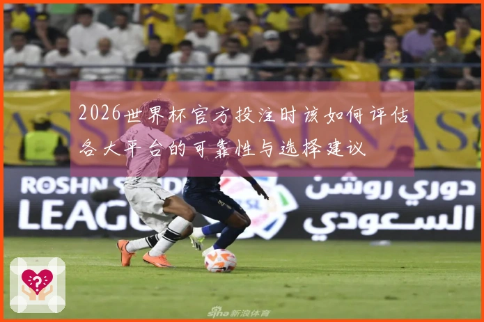 2026世界杯官方投注时该如何评估各大平台的可靠性与选择建议
